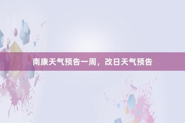 南康天气预告一周，改日天气预告