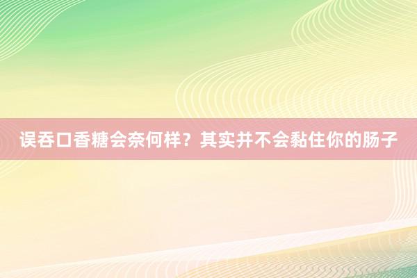 误吞口香糖会奈何样？其实并不会黏住你的肠子