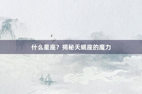 什么星座？揭秘天蝎座的魔力